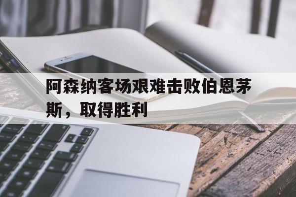 阿森纳客场艰难击败伯恩茅斯，取得胜利