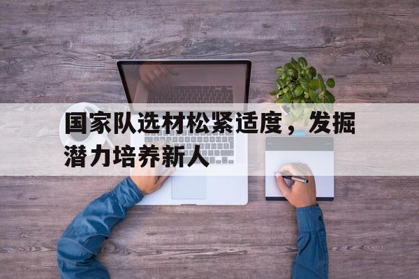 国家队选材松紧适度，发掘潜力培养新人的简单介绍