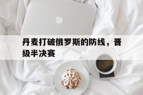 丹麦打破俄罗斯的防线，晋级半决赛