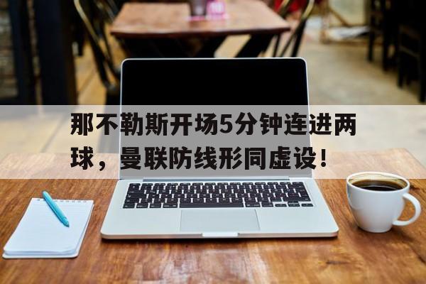 那不勒斯开场5分钟连进两球，曼联防线形同虚设！那不勒斯主力门将